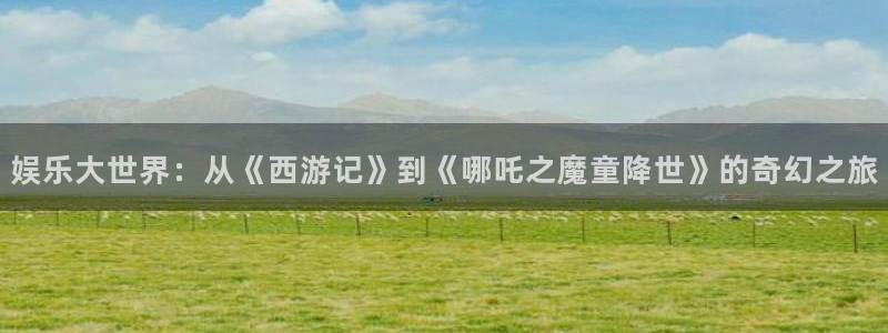 蓝莓视频18在线：娱乐大世界：从《西游记》到《哪吒之魔童降世》的奇幻之旅
