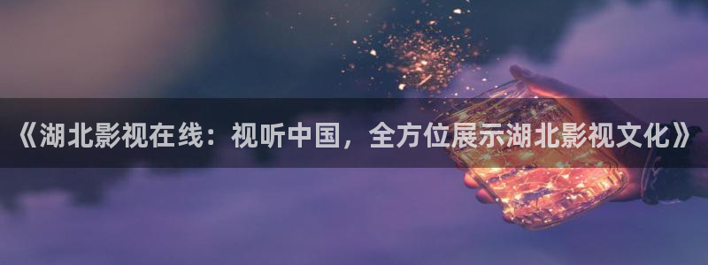 蓝莓视频18：《湖北影视在线：视听中国，全方位展示湖北影视文化》