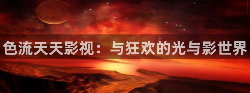 蓝莓网站免费：色流天天影视：与狂欢的光与影世界